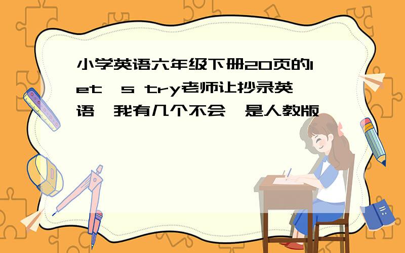 小学英语六年级下册20页的let's try老师让抄录英语,我有几个不会,是人教版