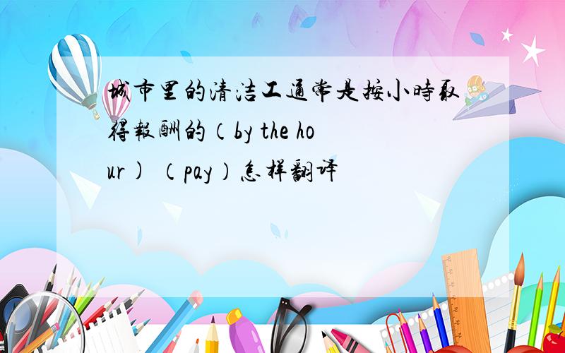 城市里的清洁工通常是按小时取得报酬的（by the hour) （pay）怎样翻译