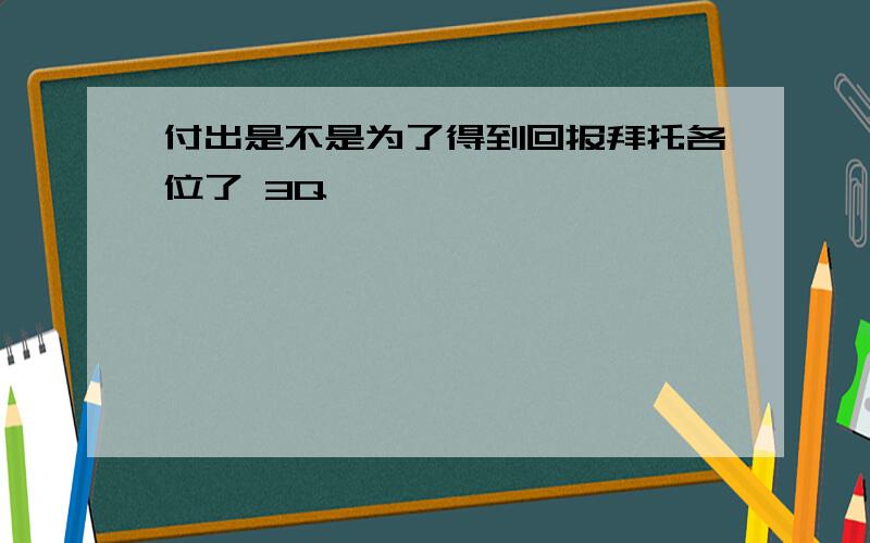 付出是不是为了得到回报拜托各位了 3Q