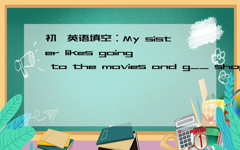 初一英语填空：My sister likes going to the movies and g__ shoping空处填什么?我猜是going to shoping