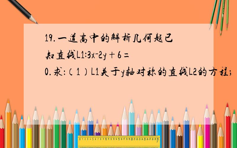 19.一道高中的解析几何题已知直线L1:3x-2y+6=0.求：（1）L1关于y轴对称的直线L2的方程；（2）L1、L2与x轴所围成三角形的内接矩形（其一边在x轴上）的最大矩形面积.