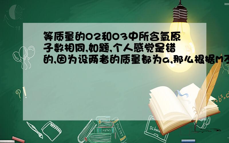 等质量的O2和O3中所含氧原子数相同,如题,个人感觉是错的,因为设两者的质量都为a,那么根据M不同得到的mol也不同,但答案上说是对的,为什么?