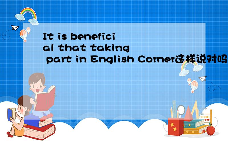 It is beneficial that taking part in English Corner这样说对吗?