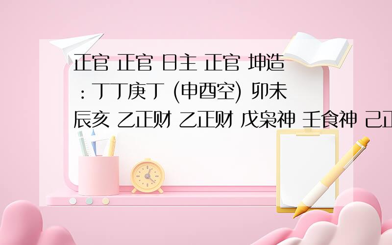 正官 正官 日主 正官 坤造：丁丁庚丁 (申酉空) 卯未辰亥 乙正财 乙正财 戊枭神 壬食神 己正印 乙正财 甲偏财 丁正官 癸伤官