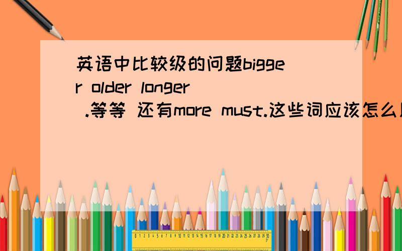 英语中比较级的问题bigger older longer .等等 还有more must.这些词应该怎么用.就比如 it is older .和it is old 这两句话 翻译有什么不同吗?