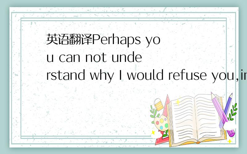 英语翻译Perhaps you can not understand why I would refuse you,in fact,I really was injured.Afraid to face torture is a means,but I do not want to torture everyone.I bring to the suffering of fear,you lose Maybe I bring a lot of combat,but I do no