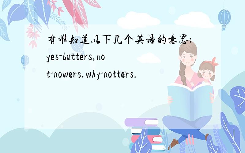 有谁知道以下几个英语的意思：yes-butters,not-nowers,why-notters.