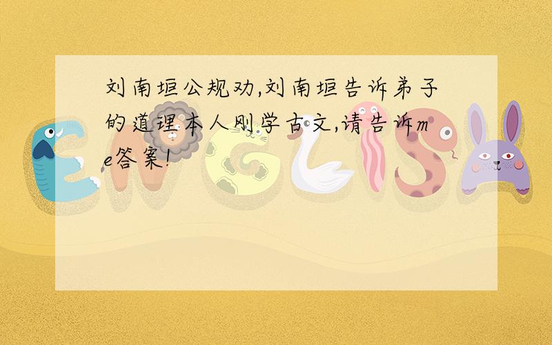 刘南垣公规劝,刘南垣告诉弟子的道理本人刚学古文,请告诉me答案!