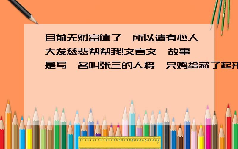 目前无财富值了,所以请有心人大发慈悲帮帮我!文言文,故事是写一名叫张三的人将一只鸡给藏了起来,一个富人巧妙的用谐音双关的办法要回了.谐音的,包含着四字词语,将它写出来并且理解词