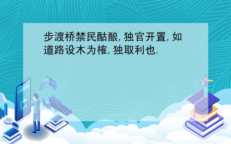 步渡桥禁民酤酿,独官开置,如道路设木为榷,独取利也.