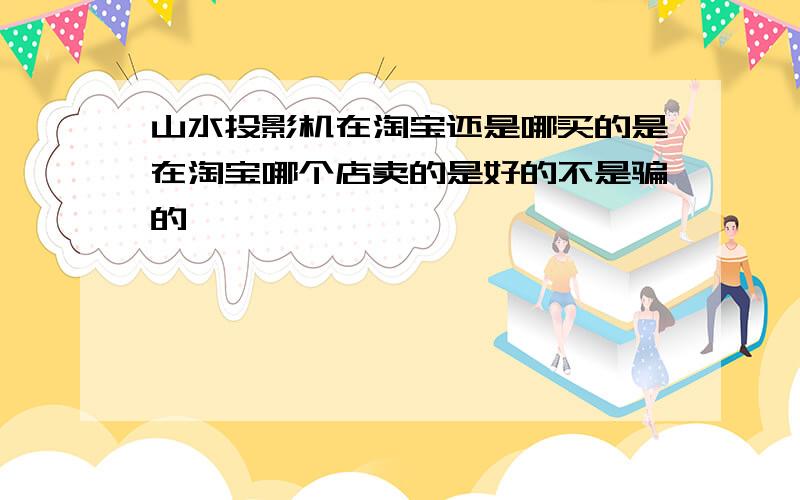 山水投影机在淘宝还是哪买的是在淘宝哪个店卖的是好的不是骗的