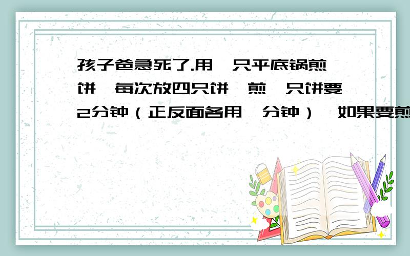 孩子爸急死了.用一只平底锅煎饼,每次放四只饼,煎一只饼要2分钟（正反面各用一分钟）,如果要煎42张饼,至少需要多少分钟?答案是21分钟 不理解.我儿子这样做的 42除以4等于10余2 10乘以2等于2