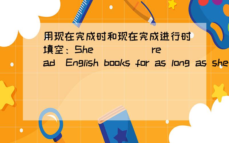 用现在完成时和现在完成进行时填空：She ____(read)English books for as long as she can remember这里填什么.为什么?