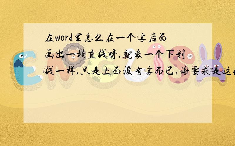 在word里怎么在一个字后面画出一横直线呀,就象一个下划线一样,只是上面没有字而已,谢要求是这条横线位置与前面那个字的下面保持在一水平线上,