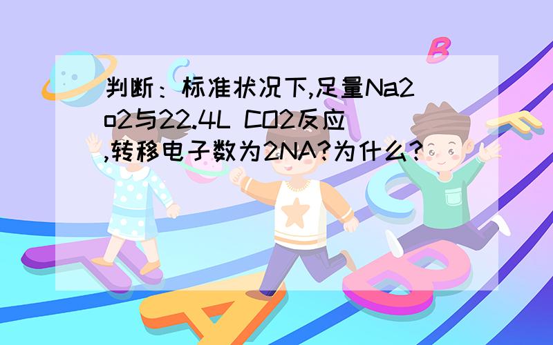 判断：标准状况下,足量Na2o2与22.4L CO2反应,转移电子数为2NA?为什么?