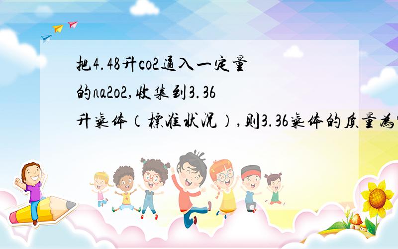 把4.48升co2通入一定量的na2o2,收集到3.36升气体（标准状况）,则3.36气体的质量为?