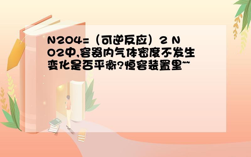 N2O4=（可逆反应）2 NO2中,容器内气体密度不发生变化是否平衡?恒容装置里~~