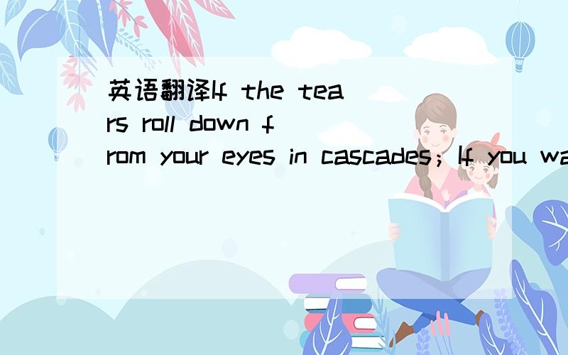 英语翻译If the tears roll down from your eyes in cascades；If you want to leave,who cares?；If you move to the unknown like a star of my night；If you’ve written your destiny,who cares?；I take too much commitment；I sob ceaselessly,who ca