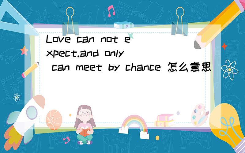 Love can not expect.and only can meet by chance 怎么意思