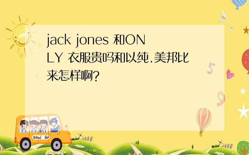 jack jones 和ONLY 衣服贵吗和以纯.美邦比来怎样啊?