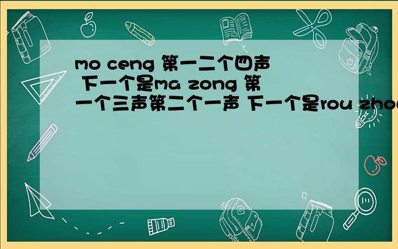 mo ceng 第一二个四声 下一个是ma zong 第一个三声第二个一声 下一个是rou zhou第一个是四声第二个是二声mo ceng 第一二个四声 下一个是ma zong 第一个三声第二个一声 下一个是rou zhou第一个是四声