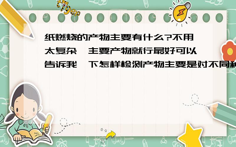 纸燃烧的产物主要有什么?不用太复杂,主要产物就行最好可以告诉我一下怎样检测产物主要是对不同种类纸燃烧产物的一个比较，有没有更好的方法？