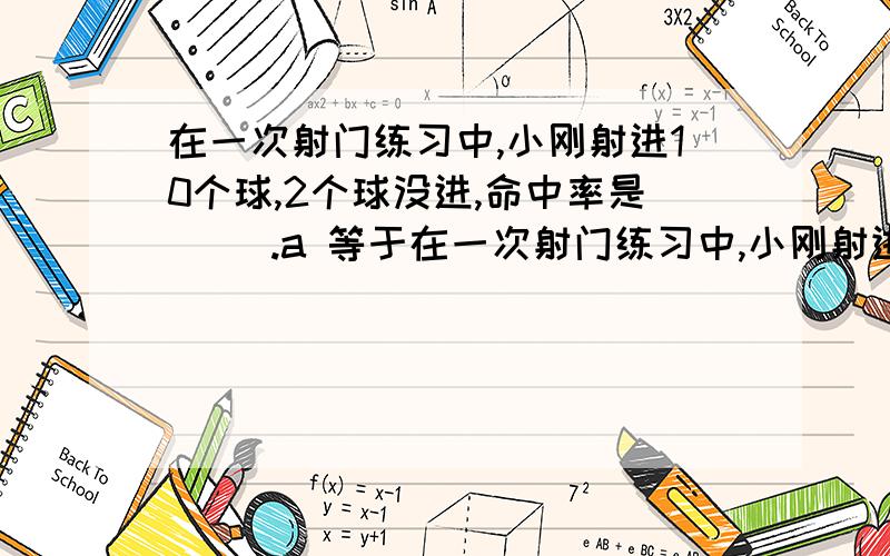 在一次射门练习中,小刚射进10个球,2个球没进,命中率是( ).a 等于在一次射门练习中,小刚射进10个球,2个球没进,命中率是( ).a 等于80% b 大于80% c 小于80%一种药水中,药占药水的20%,那么药是水的(