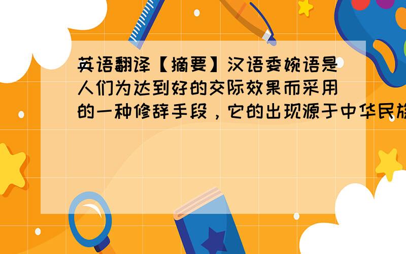 英语翻译【摘要】汉语委婉语是人们为达到好的交际效果而采用的一种修辞手段，它的出现源于中华民族的传统文化。在当代文化快速发展的情况下，委婉语也在不断的发生变化，并表现出