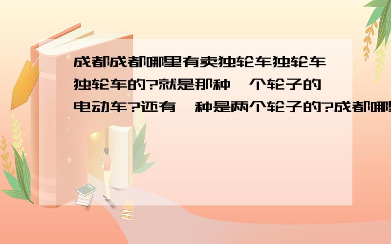 成都成都哪里有卖独轮车独轮车独轮车的?就是那种一个轮子的电动车?还有一种是两个轮子的?成都哪里有?