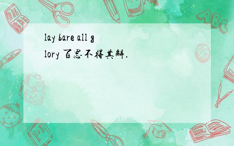 lay bare all glory 百思不得其解.