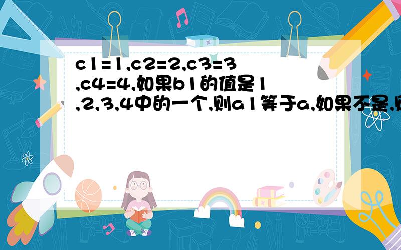 c1=1,c2=2,c3=3,c4=4,如果b1的值是1,2,3,4中的一个,则a1等于a,如果不是,则a1等于b如果要在a1中用一个函数来表达这个过程,该怎么表达