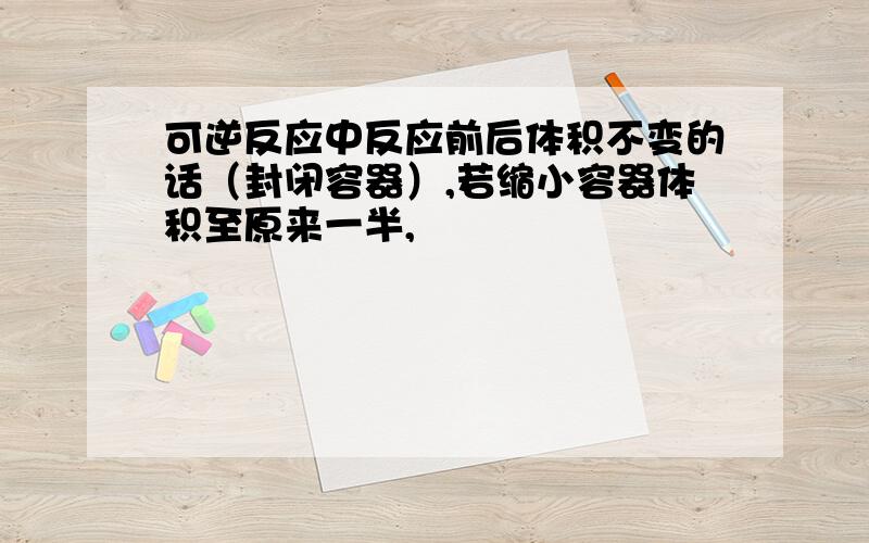 可逆反应中反应前后体积不变的话（封闭容器）,若缩小容器体积至原来一半,