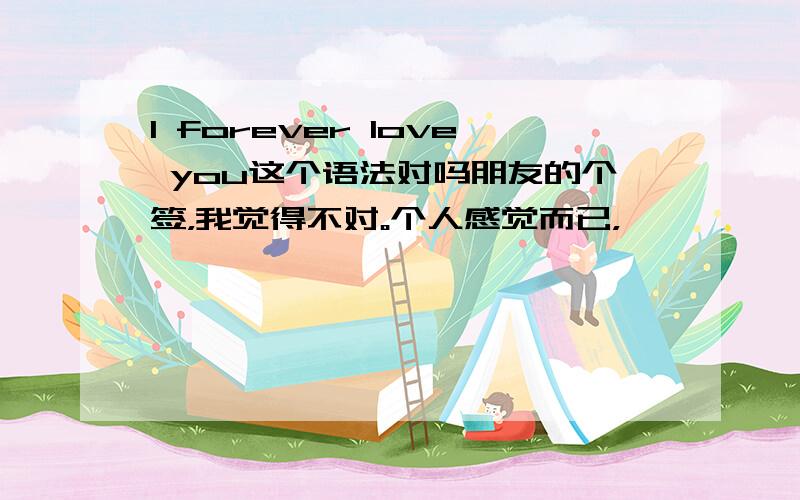 I forever love you这个语法对吗朋友的个签，我觉得不对。个人感觉而已，