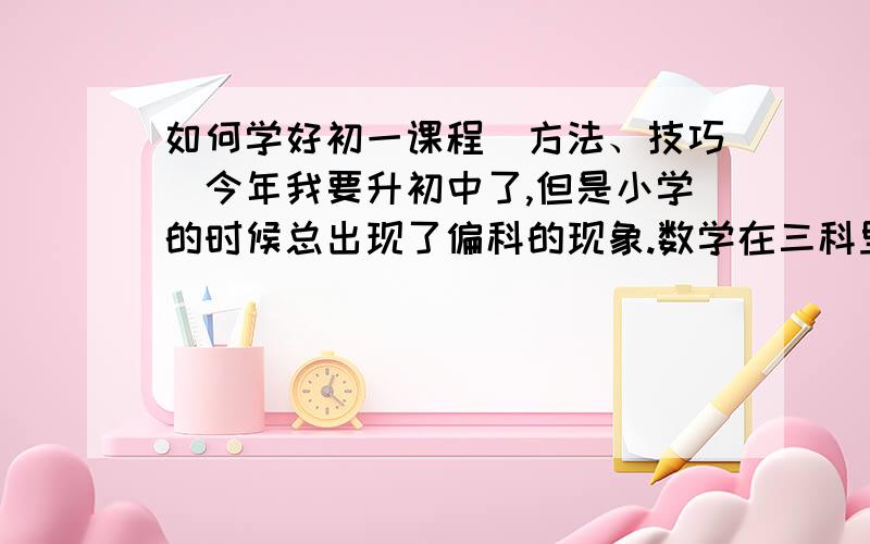 如何学好初一课程（方法、技巧）今年我要升初中了,但是小学的时候总出现了偏科的现象.数学在三科里面是最差的,英语中等,语文最好（但我对古诗词那些不感兴趣）而我最大的兴趣就是历