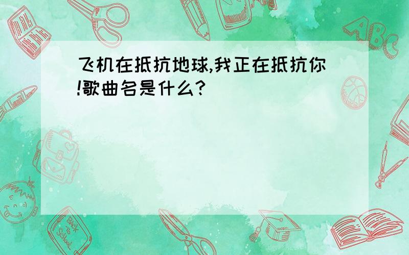 飞机在抵抗地球,我正在抵抗你!歌曲名是什么?