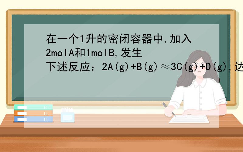 在一个1升的密闭容器中,加入2molA和1molB,发生下述反应：2A(g)+B(g)≈3C(g)+D(g),达到平衡时,C的浓度为1.2mol/L(1) 维持容器的温度不变,若缩小容器的体积,则平衡怎么移动?(2) 维持容器的体积和温度不