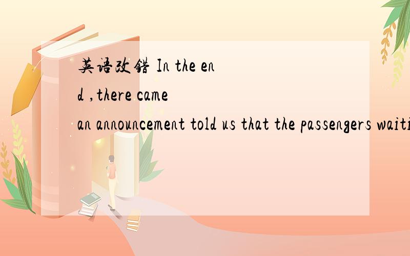 英语改错 In the end ,there came an announcement told us that the passengers waiting for our flightcould get the free ,改两处 分别是told 改成TOLDING 把the passengers 中的 the 去掉