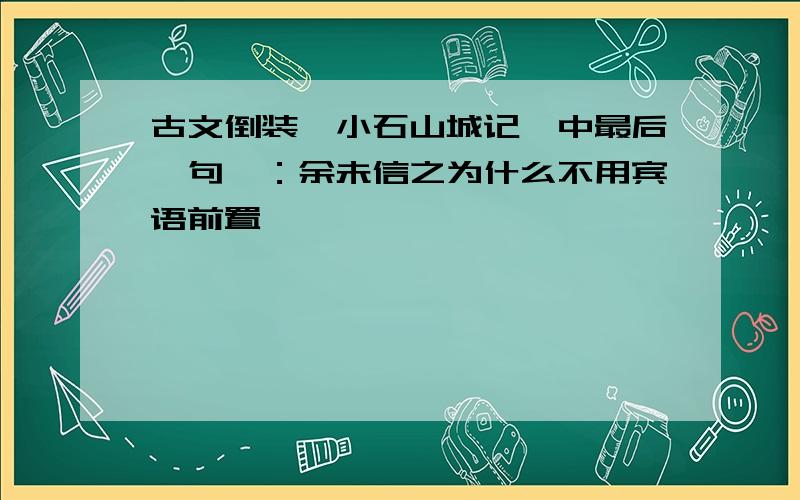 古文倒装〔小石山城记〕中最后一句,：余未信之为什么不用宾语前置