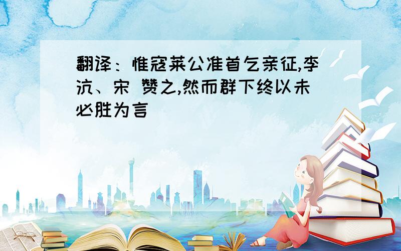 翻译：惟寇莱公准首乞亲征,李沆、宋 赞之,然而群下终以未必胜为言