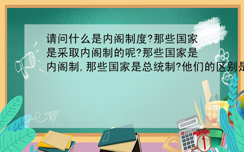 请问什么是内阁制度?那些国家是采取内阁制的呢?那些国家是内阁制,那些国家是总统制?他们的区别是什么?