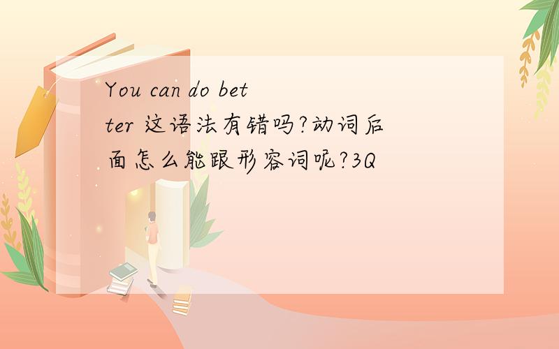 You can do better 这语法有错吗?动词后面怎么能跟形容词呢?3Q