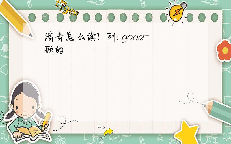 谐音怎么读? 列：good=顾的