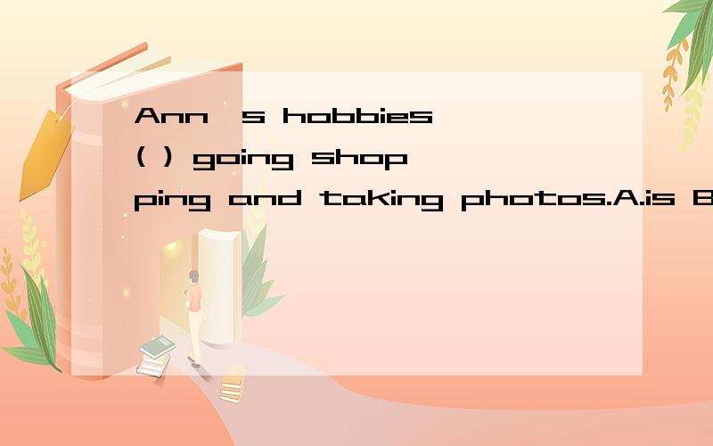 Ann's hobbies ( ) going shopping and taking photos.A.is B.are C.have哪位精通英语的大师知道选项,千万要告诉me呀!