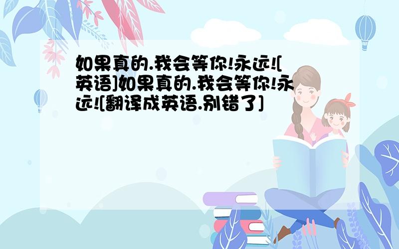 如果真的.我会等你!永远![英语]如果真的.我会等你!永远![翻译成英语.别错了]