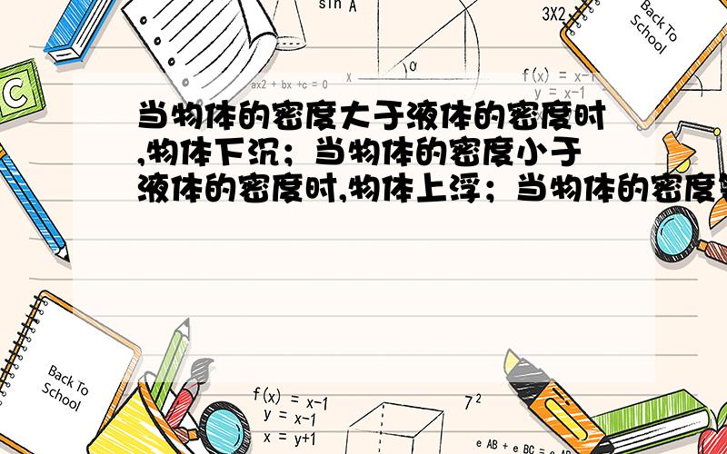 当物体的密度大于液体的密度时,物体下沉；当物体的密度小于液体的密度时,物体上浮；当物体的密度等于液体