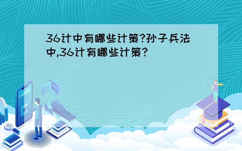 36计中有哪些计策?孙子兵法中,36计有哪些计策?