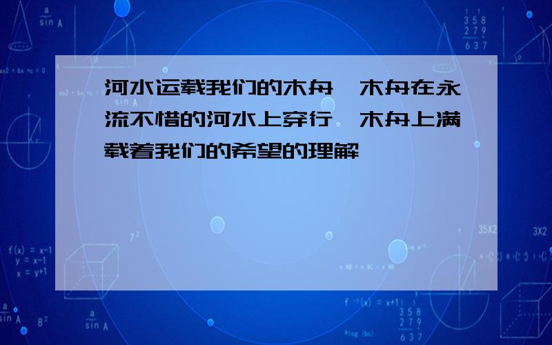 河水运载我们的木舟,木舟在永流不惜的河水上穿行,木舟上满载着我们的希望的理解