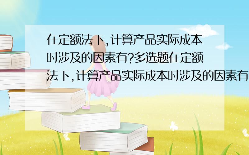 在定额法下,计算产品实际成本时涉及的因素有?多选题在定额法下,计算产品实际成本时涉及的因素有（ ）.A、定额成本 B、定额变动差异 C、定额差异 D、材料成本差异 E、产品成本差异