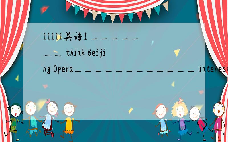 11111英语I _______ think Beijing Opera____________ interesting.A don’t is B doesn’t is C don’t isn’t D / isn’t选几为什么