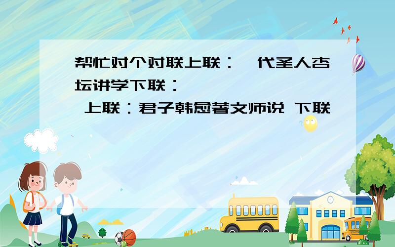 帮忙对个对联上联：一代圣人杏坛讲学下联：———————— 上联：君子韩愈著文师说 下联—————————上联：三尺讲台辛勤耕耘下联：————————